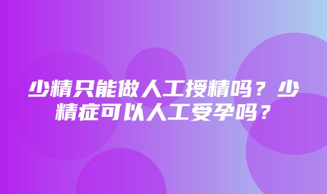 少精只能做人工授精吗？少精症可以人工受孕吗？