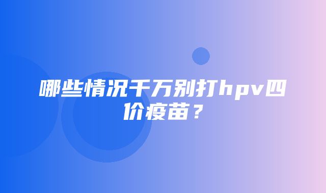 哪些情况千万别打hpv四价疫苗？