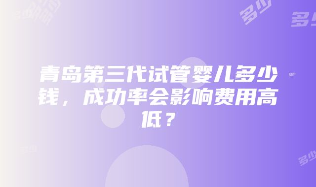 青岛第三代试管婴儿多少钱，成功率会影响费用高低？