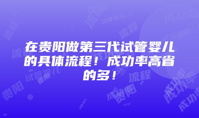 在贵阳做第三代试管婴儿的具体流程！成功率高省的多！