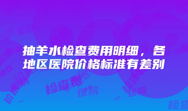 抽羊水检查费用明细，各地区医院价格标准有差别