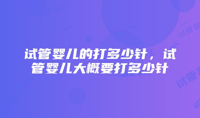 试管婴儿的打多少针，试管婴儿大概要打多少针