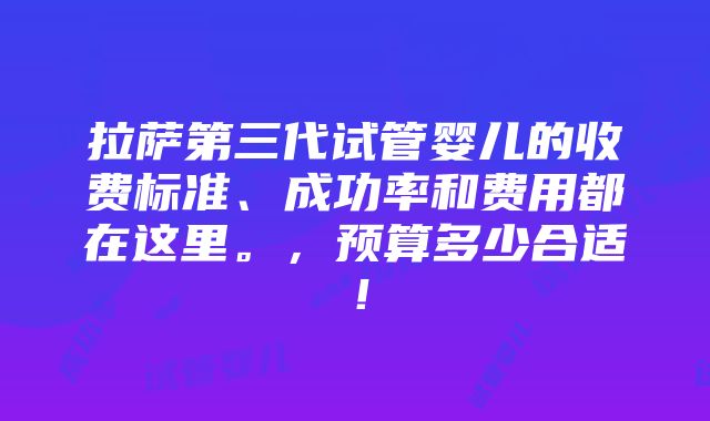 拉萨第三代试管婴儿的收费标准、成功率和费用都在这里。，预算多少合适！