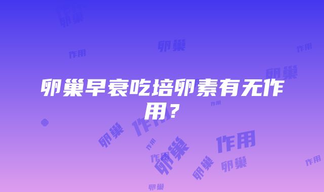 卵巢早衰吃培卵素有无作用？