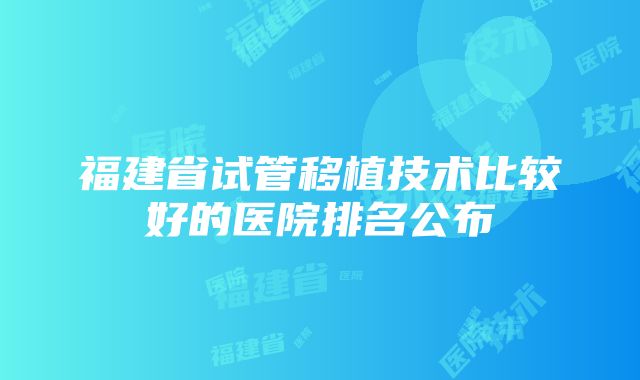 福建省试管移植技术比较好的医院排名公布