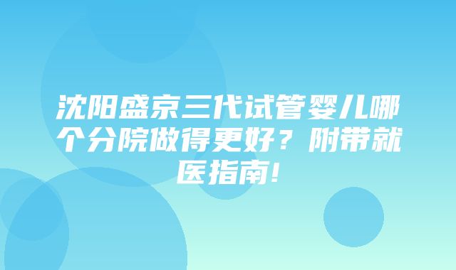 沈阳盛京三代试管婴儿哪个分院做得更好？附带就医指南!