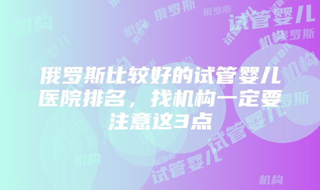 俄罗斯比较好的试管婴儿医院排名，找机构一定要注意这3点