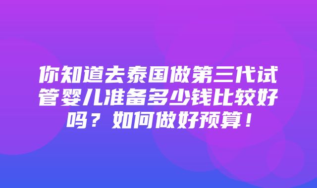 你知道去泰国做第三代试管婴儿准备多少钱比较好吗？如何做好预算！