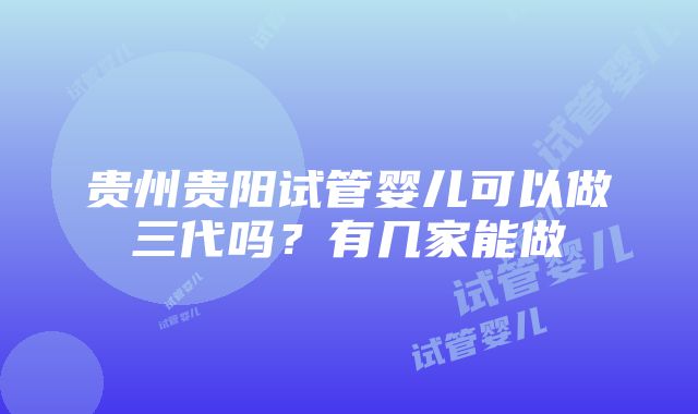 贵州贵阳试管婴儿可以做三代吗？有几家能做