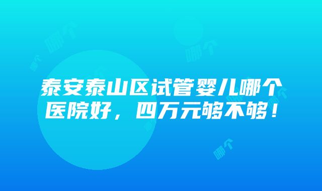 泰安泰山区试管婴儿哪个医院好，四万元够不够！