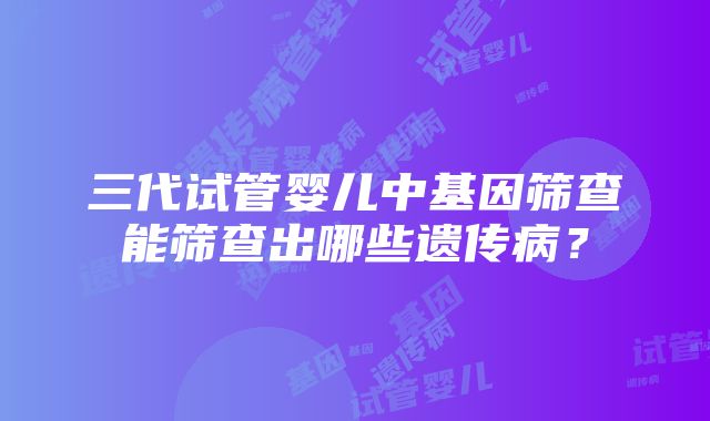 三代试管婴儿中基因筛查能筛查出哪些遗传病？