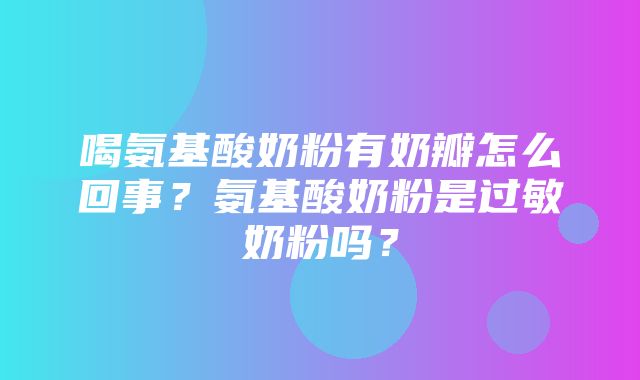 喝氨基酸奶粉有奶瓣怎么回事？氨基酸奶粉是过敏奶粉吗？