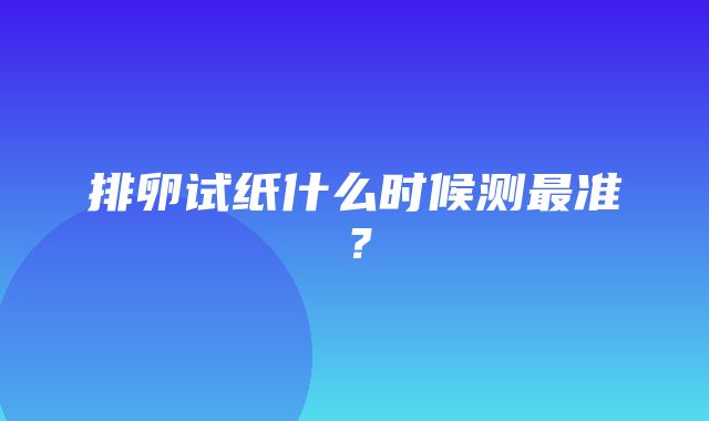 排卵试纸什么时候测最准？