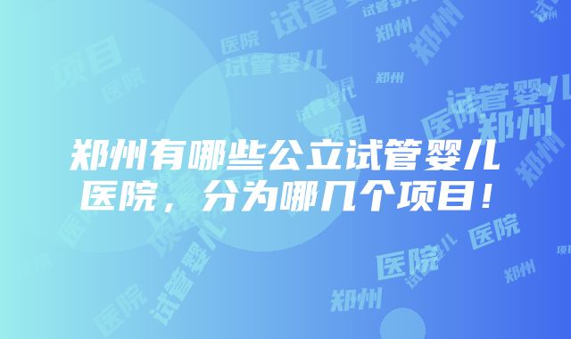 郑州有哪些公立试管婴儿医院，分为哪几个项目！