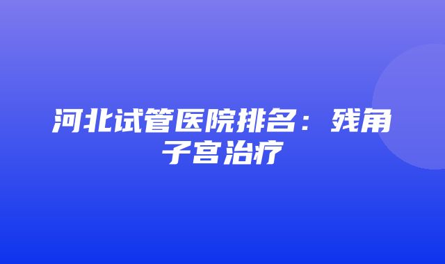 河北试管医院排名：残角子宫治疗