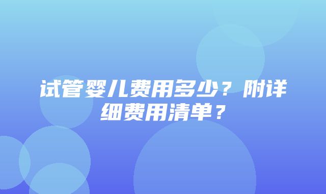 试管婴儿费用多少？附详细费用清单？