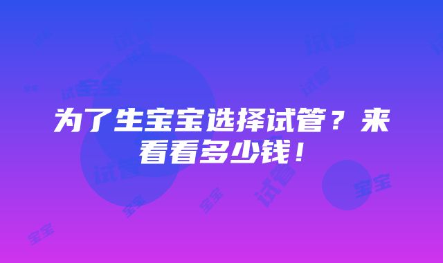 为了生宝宝选择试管？来看看多少钱！