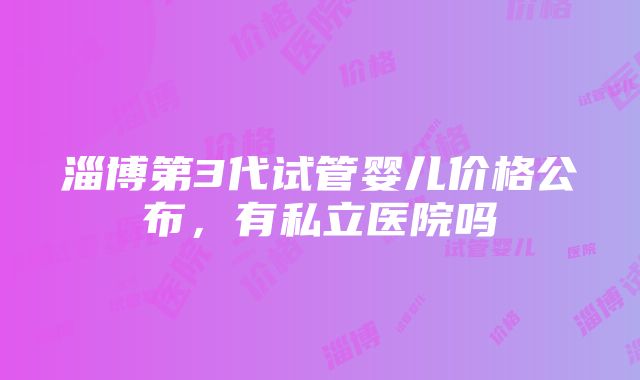 淄博第3代试管婴儿价格公布，有私立医院吗