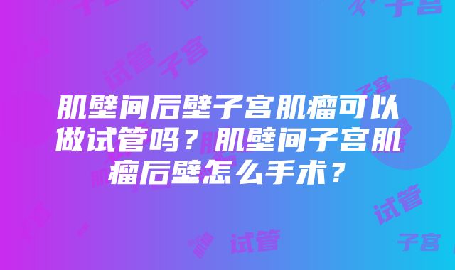 肌壁间后壁子宫肌瘤可以做试管吗？肌壁间子宫肌瘤后壁怎么手术？