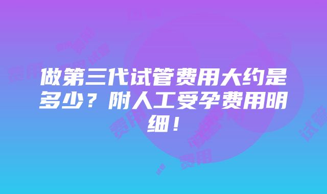 做第三代试管费用大约是多少？附人工受孕费用明细！