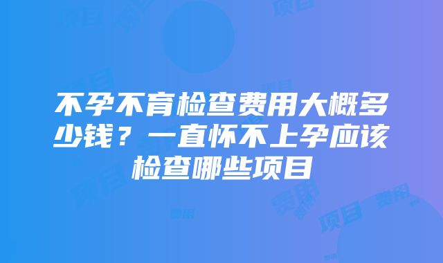 不孕不育检查费用大概多少钱？一直怀不上孕应该检查哪些项目