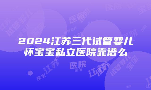 2024江苏三代试管婴儿怀宝宝私立医院靠谱么