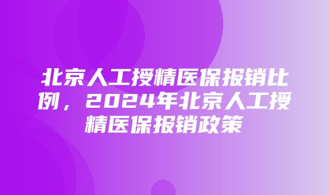 北京人工授精医保报销比例，2024年北京人工授精医保报销政策