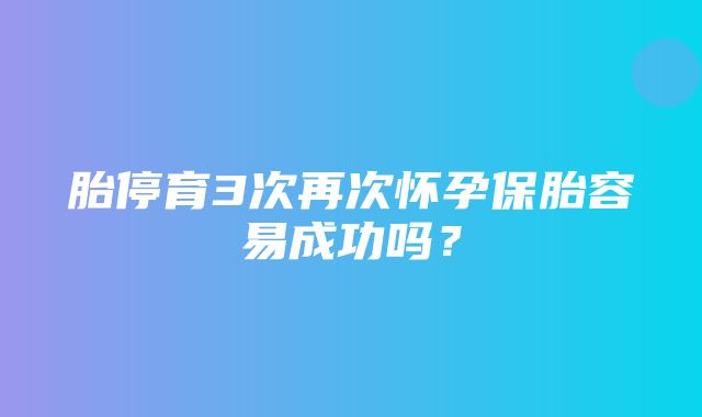 胎停育3次再次怀孕保胎容易成功吗？