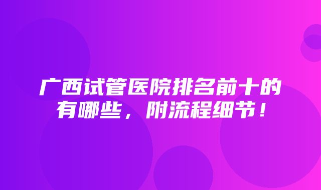 广西试管医院排名前十的有哪些，附流程细节！