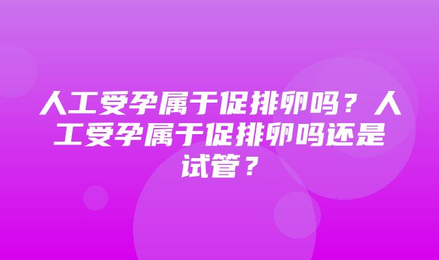 人工受孕属于促排卵吗？人工受孕属于促排卵吗还是试管？