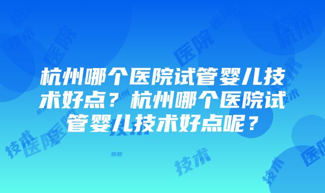 杭州哪个医院试管婴儿技术好点？杭州哪个医院试管婴儿技术好点呢？