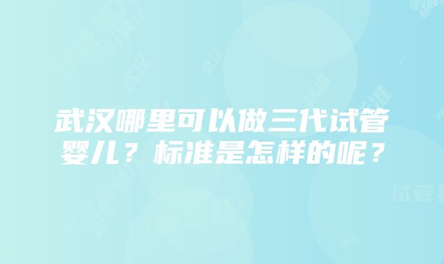 武汉哪里可以做三代试管婴儿？标准是怎样的呢？