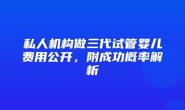 私人机构做三代试管婴儿费用公开，附成功概率解析