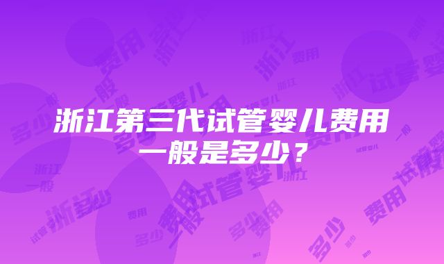 浙江第三代试管婴儿费用一般是多少？