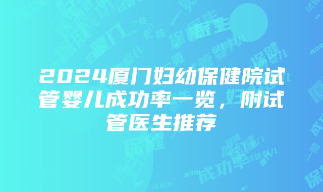 2024厦门妇幼保健院试管婴儿成功率一览，附试管医生推荐