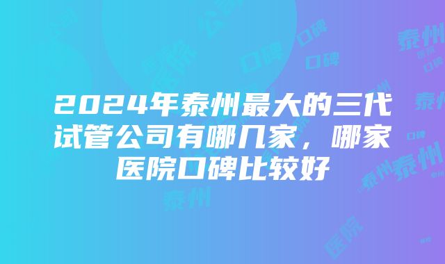 2024年泰州最大的三代试管公司有哪几家，哪家医院口碑比较好