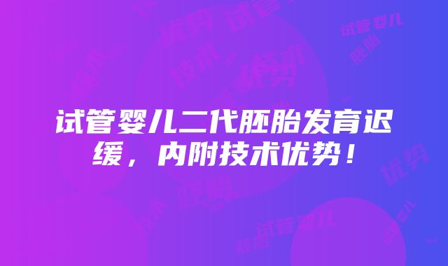 试管婴儿二代胚胎发育迟缓，内附技术优势！