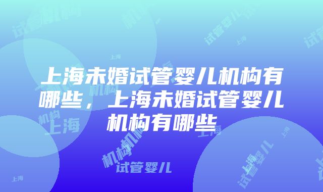 上海未婚试管婴儿机构有哪些，上海未婚试管婴儿机构有哪些