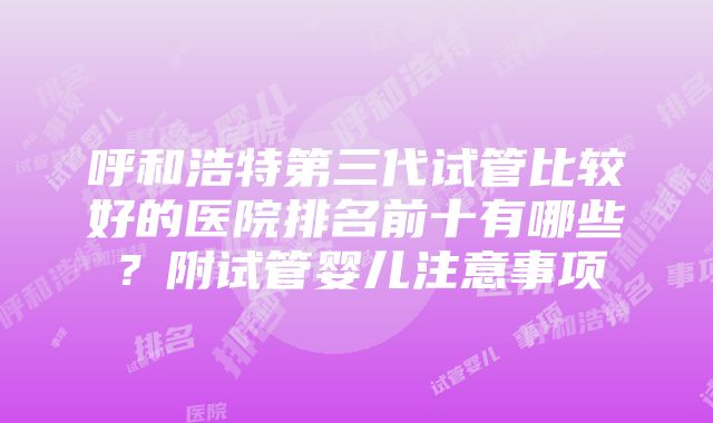 呼和浩特第三代试管比较好的医院排名前十有哪些？附试管婴儿注意事项