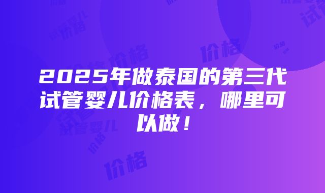 2025年做泰国的第三代试管婴儿价格表，哪里可以做！