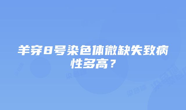 羊穿8号染色体微缺失致病性多高？