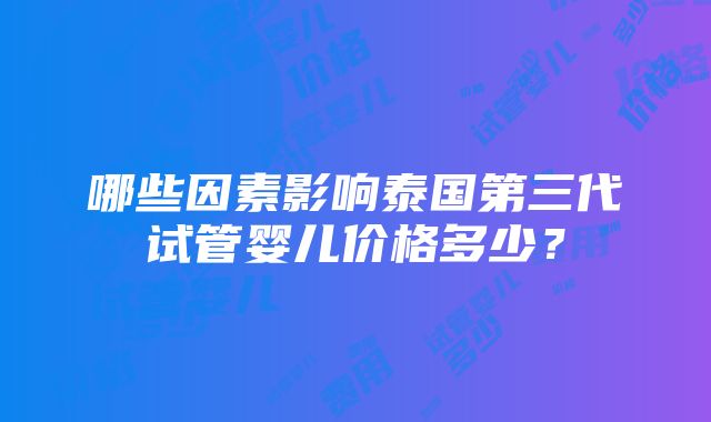 哪些因素影响泰国第三代试管婴儿价格多少？