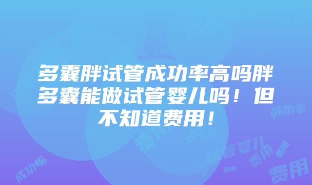 多囊胖试管成功率高吗胖多囊能做试管婴儿吗！但不知道费用！