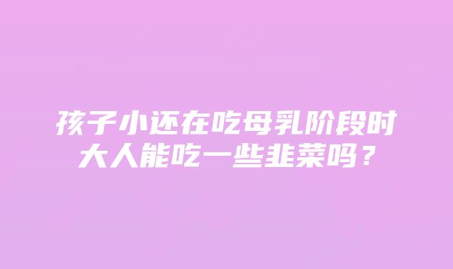 孩子小还在吃母乳阶段时大人能吃一些韭菜吗？