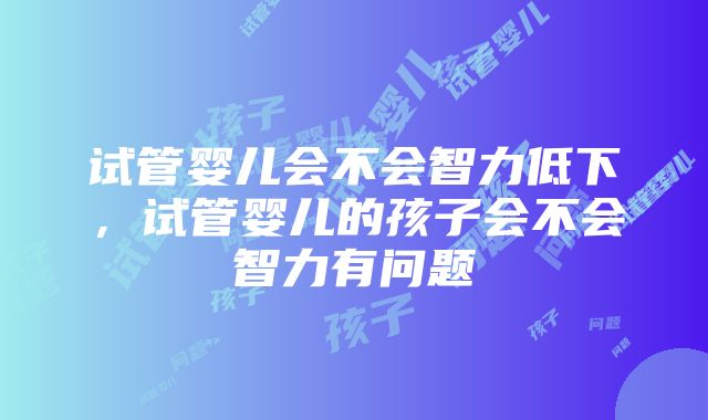 试管婴儿会不会智力低下，试管婴儿的孩子会不会智力有问题