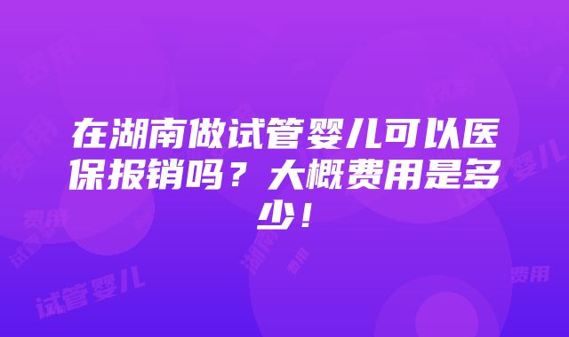 在湖南做试管婴儿可以医保报销吗？大概费用是多少！