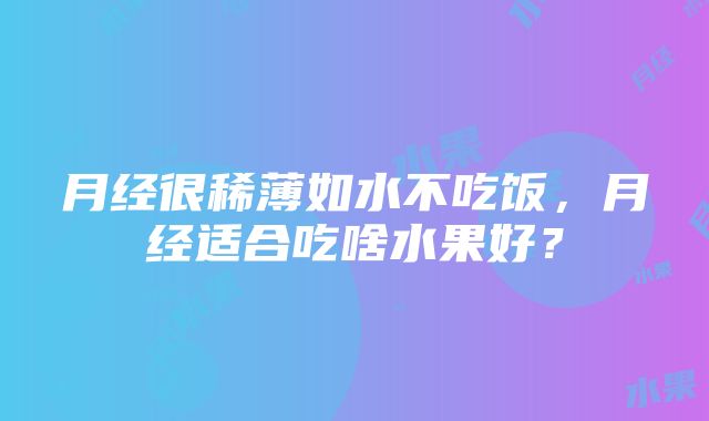 月经很稀薄如水不吃饭，月经适合吃啥水果好？