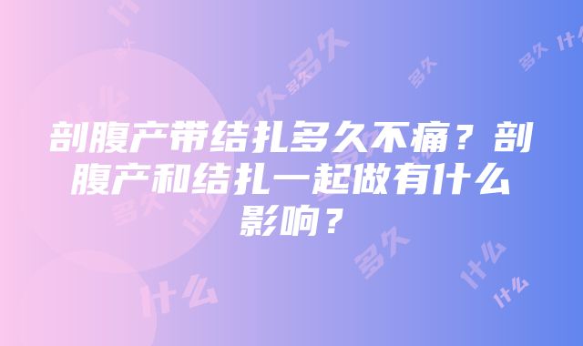 剖腹产带结扎多久不痛？剖腹产和结扎一起做有什么影响？