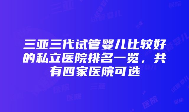 三亚三代试管婴儿比较好的私立医院排名一览，共有四家医院可选