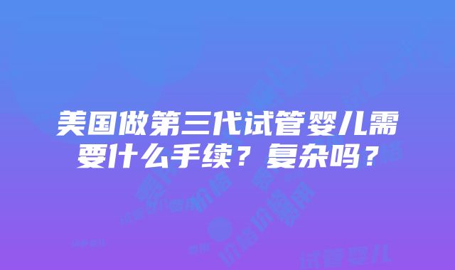 美国做第三代试管婴儿需要什么手续？复杂吗？